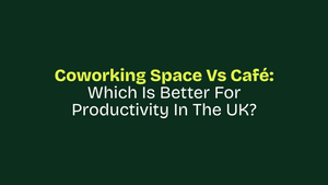 Coworking Space vs Café: Which Is Better for Productivity in the UK?