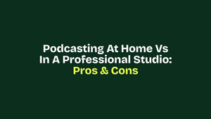 Podcasting at Home vs In a Professional Studio: Pros & Cons