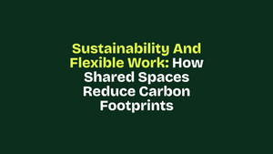 Sustainability and Flexible Work: How Shared Spaces Reduce Carbon Footprints